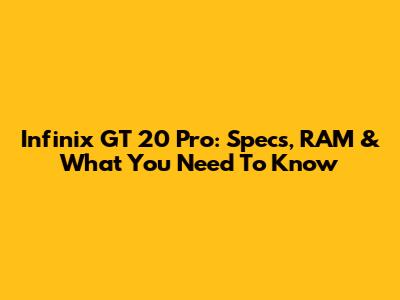 Infinix GT 20 Pro: Specs, RAM & What You Need To Know