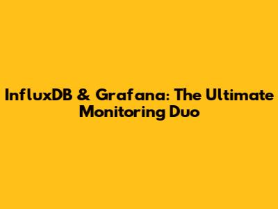 InfluxDB & Grafana: The Ultimate Monitoring Duo