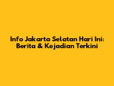 Info Jakarta Selatan Hari Ini: Berita & Kejadian Terkini