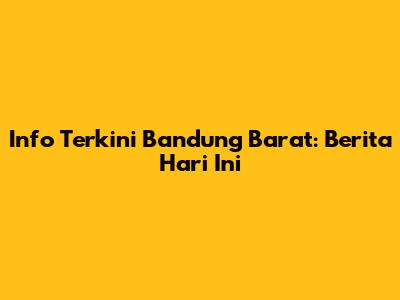 Info Terkini Bandung Barat: Berita Hari Ini