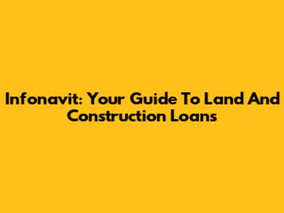 Infonavit: Your Guide To Land And Construction Loans