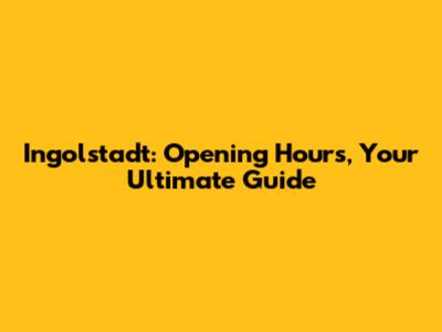 Ingolstadt: Opening Hours, Your Ultimate Guide