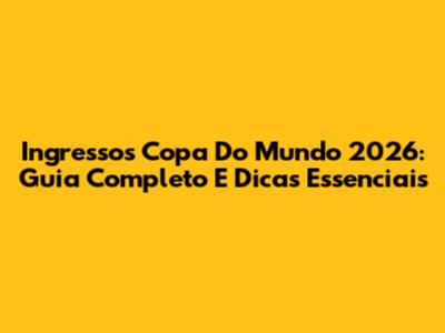 Ingressos Copa Do Mundo 2026: Guia Completo E Dicas Essenciais