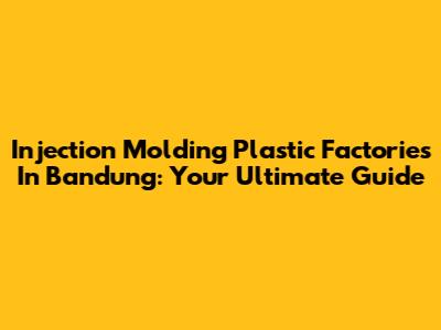 Injection Molding Plastic Factories In Bandung: Your Ultimate Guide