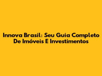 Innova Brasil: Seu Guia Completo De Imóveis E Investimentos