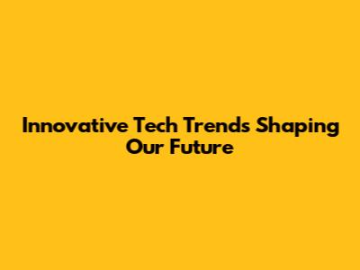 Innovative Tech Trends Shaping Our Future
