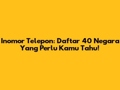 Inomor Telepon: Daftar 40 Negara Yang Perlu Kamu Tahu!
