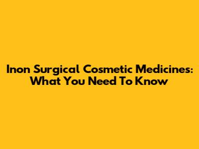 Inon Surgical Cosmetic Medicines: What You Need To Know