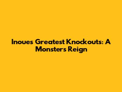 Inoue's Greatest Knockouts: A Monster's Reign