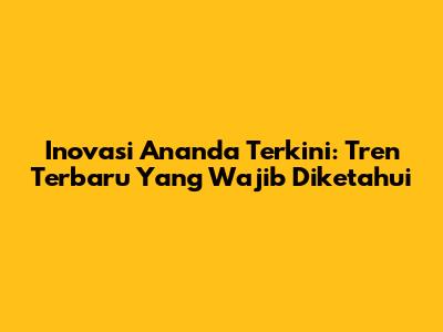 Inovasi Ananda Terkini: Tren Terbaru Yang Wajib Diketahui