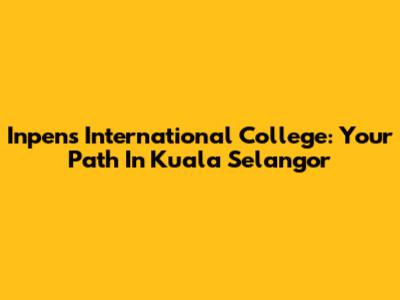 Inpens International College: Your Path In Kuala Selangor