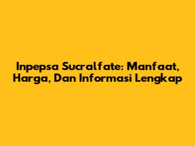 Inpepsa Sucralfate: Manfaat, Harga, Dan Informasi Lengkap