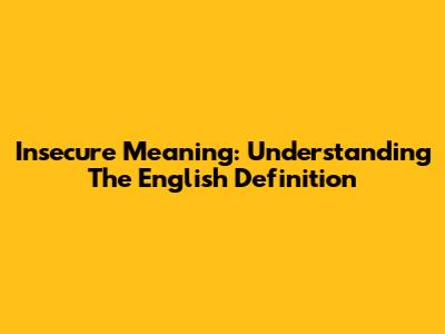 Insecure Meaning: Understanding The English Definition