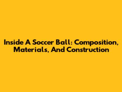 Inside A Soccer Ball: Composition, Materials, And Construction