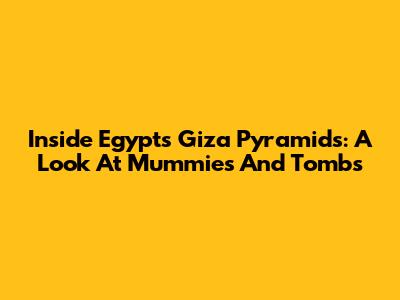 Inside Egypt's Giza Pyramids: A Look At Mummies And Tombs