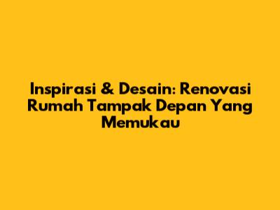 Inspirasi & Desain: Renovasi Rumah Tampak Depan Yang Memukau