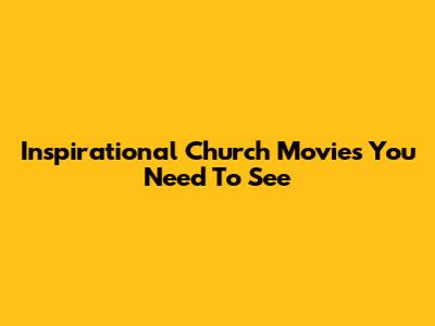 Inspirational Church Movies You Need To See