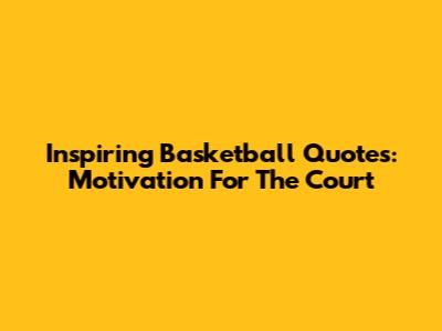 Inspiring Basketball Quotes: Motivation For The Court