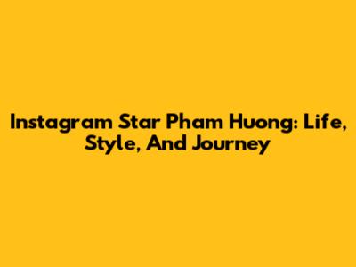 Instagram Star Pham Huong: Life, Style, And Journey