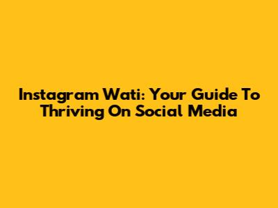 Instagram Wati: Your Guide To Thriving On Social Media