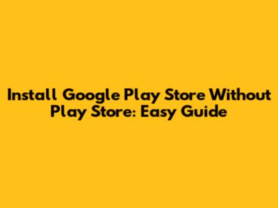 Install Google Play Store Without Play Store: Easy Guide