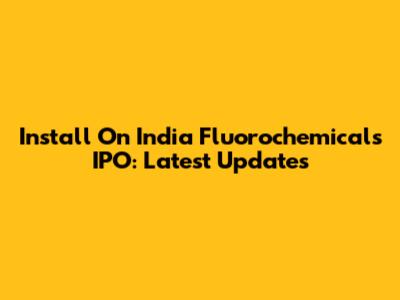Install On India Fluorochemicals IPO: Latest Updates