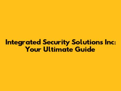 Integrated Security Solutions Inc: Your Ultimate Guide