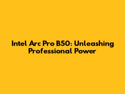 Intel Arc Pro B50: Unleashing Professional Power