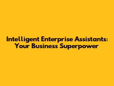 Intelligent Enterprise Assistants: Your Business Superpower