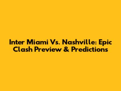 Inter Miami Vs. Nashville: Epic Clash Preview & Predictions