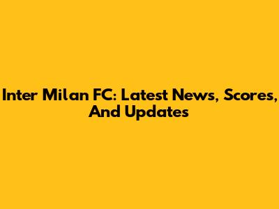 Inter Milan FC: Latest News, Scores, And Updates