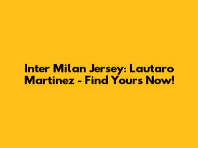Inter Milan Jersey: Lautaro Martinez - Find Yours Now!