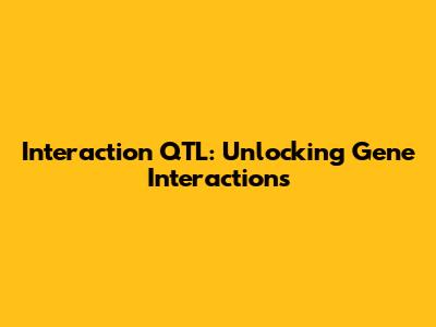 Interaction QTL: Unlocking Gene Interactions