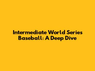 Intermediate World Series Baseball: A Deep Dive