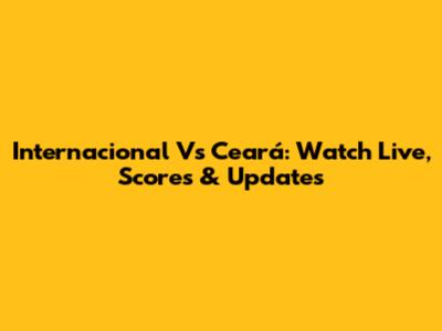 Internacional Vs Ceará: Watch Live, Scores & Updates