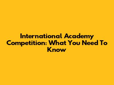 International Academy Competition: What You Need To Know