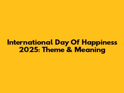 International Day Of Happiness 2025: Theme & Meaning