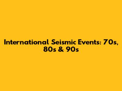 International Seismic Events: 70s, 80s & 90s