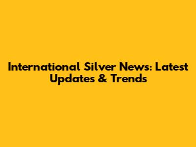 International Silver News: Latest Updates & Trends