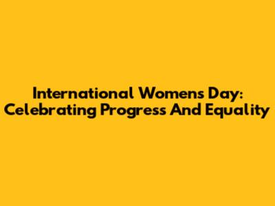 International Women's Day: Celebrating Progress And Equality