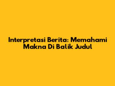 Interpretasi Berita: Memahami Makna Di Balik Judul