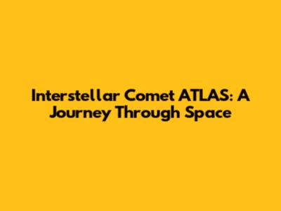 Interstellar Comet ATLAS: A Journey Through Space