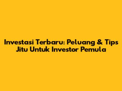 Investasi Terbaru: Peluang & Tips Jitu Untuk Investor Pemula