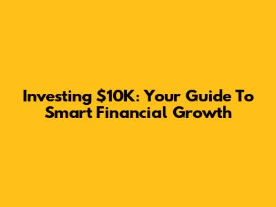 Investing $10K: Your Guide To Smart Financial Growth