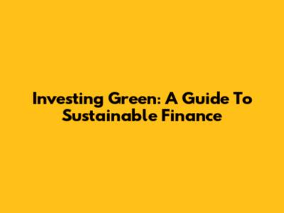 Investing Green: A Guide To Sustainable Finance