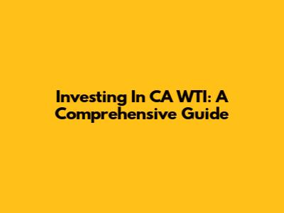 Investing In CA WTI: A Comprehensive Guide