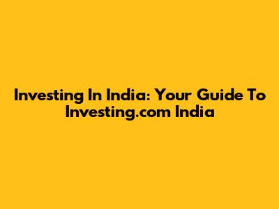 Investing In India: Your Guide To Investing.com India