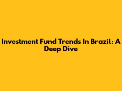 Investment Fund Trends In Brazil: A Deep Dive