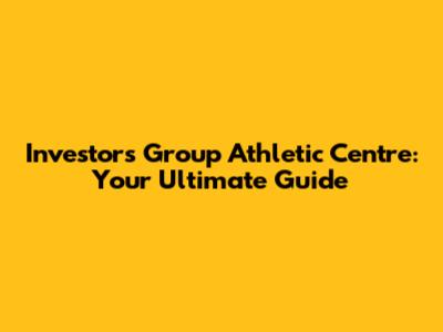 Investors Group Athletic Centre: Your Ultimate Guide