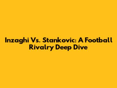 Inzaghi Vs. Stankovic: A Football Rivalry Deep Dive